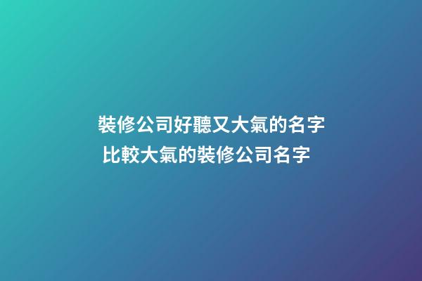 裝修公司好聽又大氣的名字 比較大氣的裝修公司名字